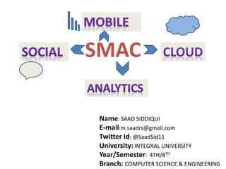 SMAC
Name: SAAD SIDDIQUI
E-mail:m.saadrs@gmail.com
Twitter Id: @SaadSid11
University: INTEGRAL UNIVERSITY
Year/Semester: 4TH/8TH
Branch: COMPUTER SCIENCE & ENGINEERING
 