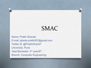 SMAC
Name: Pratik Gharate
E-mail: gharte.pratik267@gmail.com
Twitter Id: @PratikGharte7
University: Pune
Year/Semester: 3rd year/6th
Branch: Computer Engineering
 