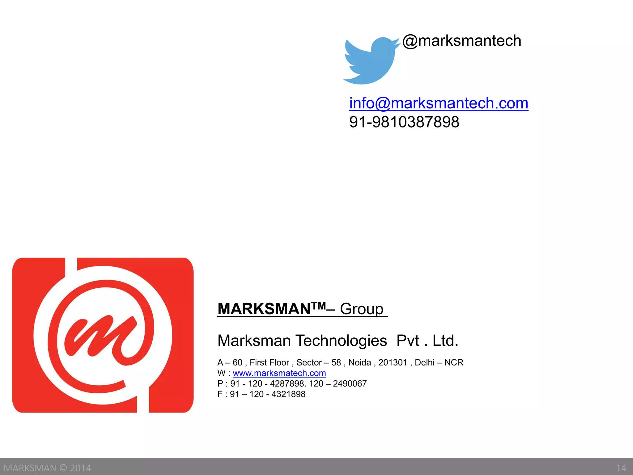 14MARKSMAN © 2014
MARKSMANTM– Group
A – 60 , First Floor , Sector – 58 , Noida , 201301 , Delhi – NCR
W : www.marksmatech.com
P : 91 - 120 - 4287898. 120 – 2490067
F : 91 – 120 - 4321898
Marksman Technologies Pvt . Ltd.
info@marksmantech.com
91-9810387898
@marksmantech
 