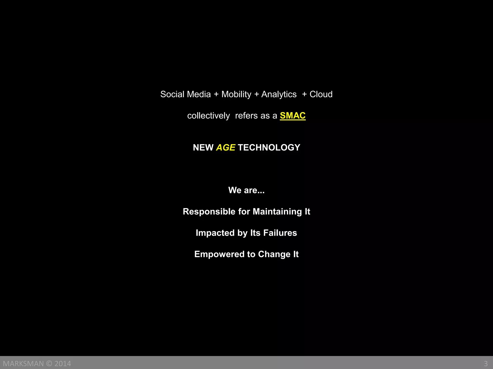 Social Media + Mobility + Analytics + Cloud
collectively refers as a SMAC
NEW AGE TECHNOLOGY
We are...
Responsible for Maintaining It
Impacted by Its Failures
Empowered to Change It
3MARKSMAN © 2014
 