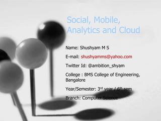 Social, Mobile,
Analytics and Cloud
Name: Shushyam M S
E-mail: shushyamms@yahoo.com
Twitter Id: @ambition_shyam
College : BMS College of Engineering,
Bangalore
Year/Semester: 3rd year / 6th sem
Branch: Computer Science
 