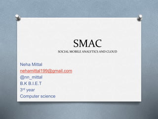 SMAC
SOCIAL MOBILE ANALYTICS AND CLOUD
Neha Mittal
nehamittal199@gmail.com
@nn_mittal
B.K B.I.E.T
3rd year
Computer science
 