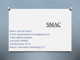 SMAC
Name: Harmish Doshi
E-mail: doshiharmish.nmims@gmail.com
Twitter:@harmishdoshi
University: NMIMS
Year/Semester: III/ VI
Branch: Information Technology (IT)
 