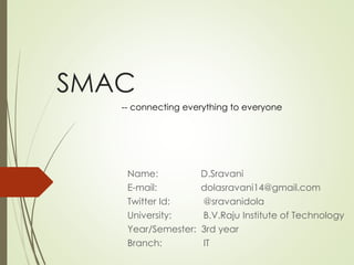 SMAC
Name: D.Sravani
E-mail: dolasravani14@gmail.com
Twitter Id: @sravanidola
University: B.V.Raju Institute of Technology
Year/Semester: 3rd year
Branch: IT
-- connecting everything to everyone
 