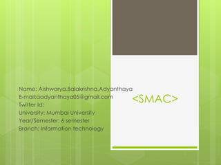 <SMAC>
Name: Aishwarya.Balakrishna.Adyanthaya
E-mail:aadyanthaya05@gmail.com
Twitter Id:
University: Mumbai University
Year/Semester: 6 semester
Branch: Information technology
 