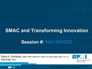 SMAC and Transforming Innovation
Session #: NA13SOC03
Dave A. Cornelius, MBA, PMP, PMI-ACP, CSM, Six Sigma Black Belt, ITIL v3
Info Intel, Inc.
“PMI” is a registered trade and service mark of the Project Management Institute, Inc.
©2013 Permission is granted to PMI for PMI® Marketplace use only.
 