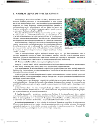 17
P R E S E R V A Ç Ã O E C O N S E R V A Ç Ã O D A S N A S C E N T E S
5. Cobertura vegetal em torno das nascentes
Na recuperação da cobertura vegetal das APPs já degradadas deve-se
distinguir as orientações quanto ao tipo de afloramento de água, ou seja,
sem ou com acúmulo de água inicial. O encharcamento do solo ou a submersão
temporária nas chuvas do sistema radicular dos indivíduos plantados, a
profundidade do perfil e a fertilidade do solo são alguns dos fatores que
devem ser considerados, pois são seletivos para as espécies que vão conseguir
se desenvolver (Rodrigues e Shepherd, 2000).
Por outro, lado deve-se também distinguir as nascentes quanto ao regime
de vazão, ou seja, se é permanente ou temporária, se varia ao longo do ano
e, até mesmo a interferência da vegetação no consumo de água da própria
nascente, consumo esse grandemente influenciado pela profundidade do
lençol freático no raio compreendido pela Área de Preservação Permanente.
Segundo Rodrigues e Shepherd (2000), diversos trabalhos apontam que o
mosaico vegetacional é resultado de alteração diferenciada da umidade ou
do encharcamento do solo na seletividade das espécies na faixa ciliar e que
tais encharcamentos ocorrem tanto em função do extravasamento do leito
do rio, como do afloramento permanente ou temporário do lençol freático,
caso das nascentes.
Dentre os tipos de coberturas vegetais, a cobertura florestal (Figura 8) é a que maior efeito exerce sobre as
nascentes. Não existe a composição ideal e sim aquela mais adequada para cada situação específica. Assim, é
importante conhecer o indivíduo florestal para melhor entender sua contribuição hidrológica e dele fazer-se
melhor uso. O planejamento e a orientação de um técnico especializado é fundamental.
5.1. Recomposição florestal em áreas de preservação permanente
Rodrigues e Gandolfi (1993), em um trabalho bastante didático sobre métodos aplicados em reflorestamento
de áreas ciliares, observam que a maioria deles adota uma seqüência comum de etapas:
1. Escolha do sistema de reflorestamento - depende do grau de preservação das áreas, avaliado por estudos
florísticos e/ou fitossociológicos ou mesmo pela avaliação fisionômica da vegetação ocorrente na área. Assim, o
sistema de reflorestamento pode ser:
a) Implantações - em áreas bastante perturbadas que não conservam nenhuma das características bióticas das
formações florestais ciliares originais daquela condição. Situação típica de áreas cuja floresta original foi substituída
por alguma atividade agropastoril.
b) Enriquecimento - em áreas com estágio intermediário de perturbações que mantém algumas das
características bióticas e abióticas das formações ciliares típicas daquela condição, situação de áreas cuja floresta
original foi degradada pela ação antrópica, ocupada por capoeiras, com domínio de espécies dos estágios iniciais
de sucessão.
c) Recuperação natural - nas áreas pouco perturbadas que retêm a maioria das características bióticas e
abióticas das formações florestais típicas da área. Devem ser isoladas dos possíveis fatores de perturbações para
que os processos naturais de sucessão possam atuar.
2. Escolha das espécies - baseia-se em levantamentos florísticos de formações florestais ciliares originais
remanescentes próximas à área em questão ou mesmo mais distantes, mas com as mesmas características abióticas.
A lista de plantas poderá ainda ser acrescida de espécies nativas frutíferas e melíferas, não amostradas no
levantamento, com o objetivo de fomentar a recuperação da fauna terrestre e aquática.
3. Combinação das espécies - há vários métodos de combinação das espécies em projetos de reflorestamento.
Diferem entre si, basicamente, em relação a: combinações que considerem os estádios sucessivos das espécies;
proporção de espécies nos vários estádios sucessivos considerados no trabalho; espaçamento e densidade dos
indivíduos no plantio, e estratégia usada para a implantação das espécies.
Figura 8.Figura 8.Figura 8.Figura 8.Figura 8. Vista do interior de uma APP
bem constituída.
Cartilha Nascentes_final.pmd 11/7/2006, 10:3417
 