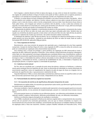 19
P R E S E R V A Ç Ã O E C O N S E R V A Ç Ã O D A S N A S C E N T E S
Sem irrigação, o plantio deverá ser feito na época das águas, ou seja, entre os meses de novembro a março
nas regiões do sudeste do Brasil. A Figura 9 mostra como pode ser feito o plantio com as espécies pioneiras e
secundárias e um exemplo de recomposição da vegetação visando unir fragmentos de mata ciliar.
f) Plantio: as mudas devem ter boas condições de sanidade e com altura mínima de 30cm. No plantio, retirar
do saco plástico com cuidado, sem destruir o torrão, colocar a planta na cova sobre a porção de terra já com o
adubo e, com o resto da mistura, cobrir o torrão compactando a terra ao redor. Caso não ocorra chuva, deve-se
fazer, pelo menos, uma irrigação por semana no primeiro mês de plantio, e uma a cada duas semanas no
segundo. As mudas devem ser amarradas em varetas guias de bambu com altura de 1 m que, além da orientação
de crescimento, servirão para ajudar na localização das mudas no campo.
g) Manutenção do plantio e replantio: a manutenção do plantio se faz executando o coroamento das mudas,
roçando um raio de 50cm ao redor da muda, para evitar que sejam sufocadas pelo mato. Também deve ser
roçado nas entrelinhas de plantio quando o mato estiver com altura de 50cm do solo. Após 60 dias do plantio,
executa-se o replantio das mudas que morreram, não sendo necessário adubar novamente.
h) Adubação de cobertura: após 90 dias do plantio, faz-se a adubação de cobertura distribuindo-se a lanço o
adubo químico em torno da planta, evitando-se uma distância de 20cm ao redor da muda. Pode ser usada a
formulação NPK (20-00-20), aplicando 200g por planta.
5.2. Faixa vegetada de interface
Recentemente, uma nova corrente de pesquisa tem apontado para a implantação de uma faixa vegetada
cumprindo a função de interface (Figura 6) entre a área vegetada da APP e a área de cultivo de contorno, que
pode ser constituída por vegetação nativa desenvolvida naturalmente.
Esta interface teria a função de proteger a parte periférica da vegetação da APP, diminuindo-se tanto a
exposição da APP a defensivos agrícolas e herbicidas, como inibindo o desenvolvimento de plantas indesejáveis,
como cipós, etc. Deve apresentar uma largura adequada para a proteção efetiva e que, de preferência, auxilie na
contenção do escoamento superficial proveniente dos terrenos situados em cotas superiores. Interfere na definição
da largura o tipo e a intensidade das práticas culturais executadas na área cultivada de entorno (pulverizações,
por exemplo), a declividade do terreno, o potencial de erodibilidade do solo, a intensidade e freqüência das
precipitações pluviais, as espécies vegetais e a densidade de população.
5.3. Cobertura morta natural
Por fim, deve ser ressaltado que, a exemplo da parte aérea das plantas, arbóreas ou herbáceas, a cobertura
morta exerce proteção física da superfície do solo, tanto na diminuição da velocidade ou mesmo eliminação do
escorrimento superficial, como no impedimento do impacto da gota da água da chuva ou irrigação com as
partículas da superfície do solo, o que provocaria o selamento do solo.
Segundo Molchanov (1963), as áreas arborizadas contendo boa cobertura morta na superfície sobre um solo
bem estruturado apresentam baixo grau de erosão, independente de seu declive.
5.4. Particularidades da cobertura vegetal nas nascentes
5.4.1. Em nascentes de restrita ou de significativas alterações temporárias de vazão
Notadamente em regiões áridas, há nascentes que apresentam vazão restrita, que diminuem significativamente,
ou mesmo secam, temporariamente.
Para essas condições, o tipo de vegetação circundante pode representar uma preocupação quanto ao consumo
que as próprias plantas, no seu processo de evapotranspiração, possam vir a exercutar do já escasso recurso
hídrico.
Essa preocupação baseia-se na hipótese de que diferentes plantas, com diferentes profundidades do sistema
radicular, tendem a explorar, hidricamente, diferentes profundidades do solo, em diferentes intensidades.
Verifica-se na literatura alguma divergência de resultados e conclusões.
Lima (1986), ressaltando ser possível a influência da cobertura vegetal sobre o comportamento das nascentes,
afirma não ser possível uma conclusão generalizada, uma vez que os fatores envolvidos na origem e no
funcionamento de uma nascente são complexos, acrescentando que são poucos os trabalhos relativos aos efeitos
da vegetação sobre o fluxo das nascentes. Citando o próprio trabalho realizado em Piracicaba (Lima, 1975),
Cartilha Nascentes_final.pmd 11/7/2006, 10:3419
 
