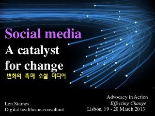 Social media
A catalyst
for change
Len Starnes
Digital healthcare consultant
Advocacy in Action
Effecting Change
Lisbon, 19 - 20 March 2013
변화의 촉매 소셜 미디어
 
