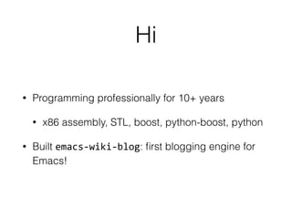 Hi 
• Programming professionally for 10+ years 
• x86 assembly, STL, boost, python-boost, python 
• Built emacs-­‐wiki-­‐blog: first blogging engine for 
Emacs! 
 