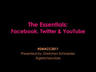 The Essentials: Facebook, Twitter & YouTube #SMACC2011 Presented by: Gretchen Schroeder @gretchenclare 