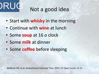 Not a good idea
• Start with whisky in the morning
• Continue with wine at lunch
• Some soup at 16 o clock
• Some milk at dinner
• Some coffee before sleeping
DRUG
Malbrain ML et al. Anaesthesiol Intensive Ther. 2015; 47 (Spec Issue): s1-s5.
 