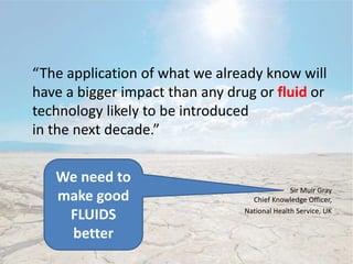 “The application of what we already know will
have a bigger impact than any drug or fluid or
technology likely to be introduced
in the next decade.”
Sir Muir Gray
Chief Knowledge Officer,
National Health Service, UK
We need to
make better
DRUGS
We need to
make good
DRUGS
better
We need to
make good
FLUIDS
better
 