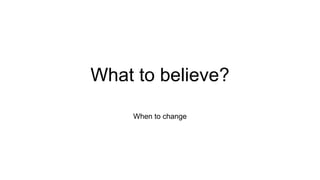 What to believe?
When to change
 