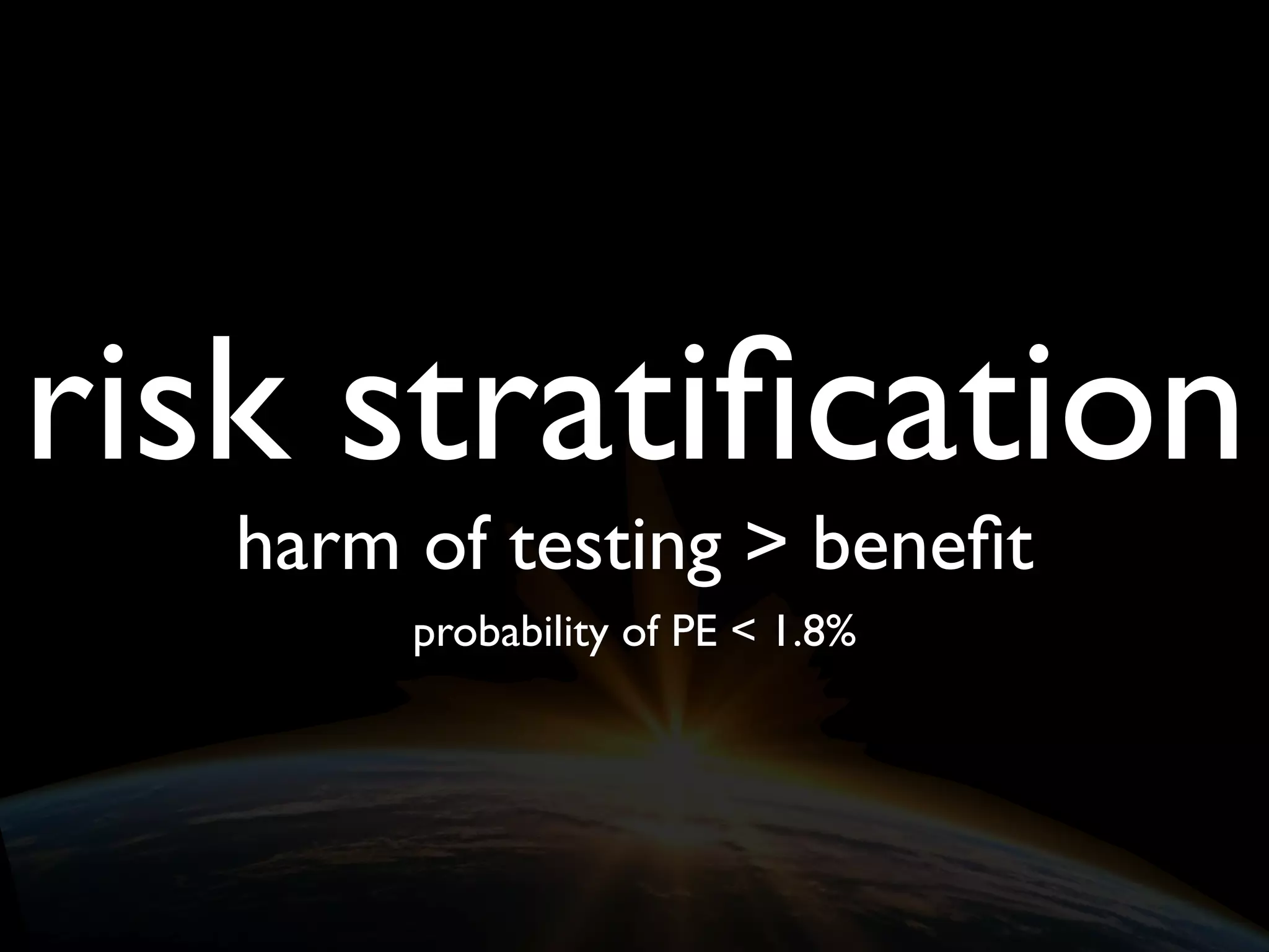 risk stratiﬁcation
harm of testing > beneﬁt
probability of PE < 1.8%
 