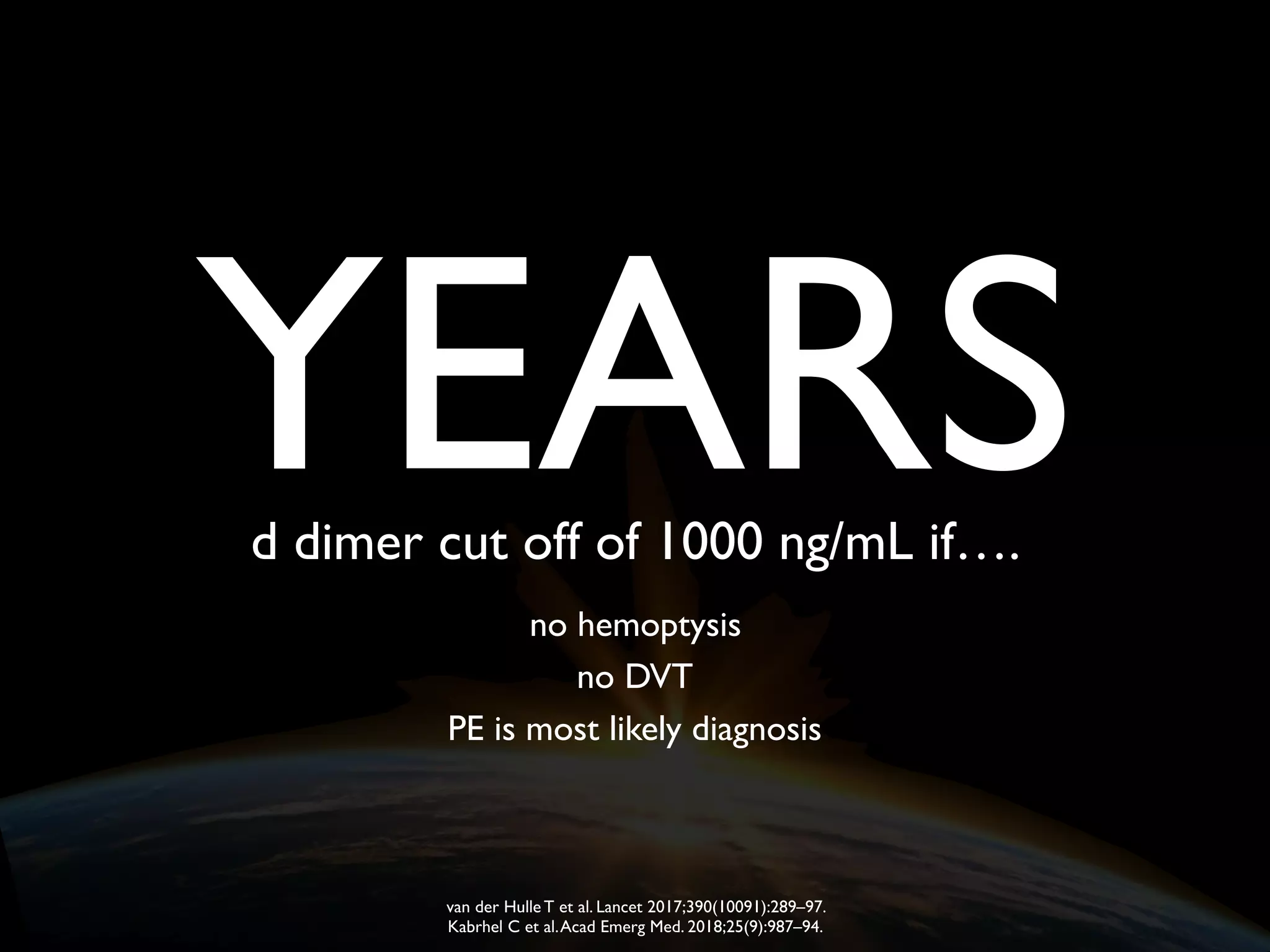YEARS
no hemoptysis
no DVT
PE is most likely diagnosis
d dimer cut off of 1000 ng/mL if….
van der Hulle T et al. Lancet 2017;390(10091):289–97.
Kabrhel C et al.Acad Emerg Med. 2018;25(9):987–94.
 