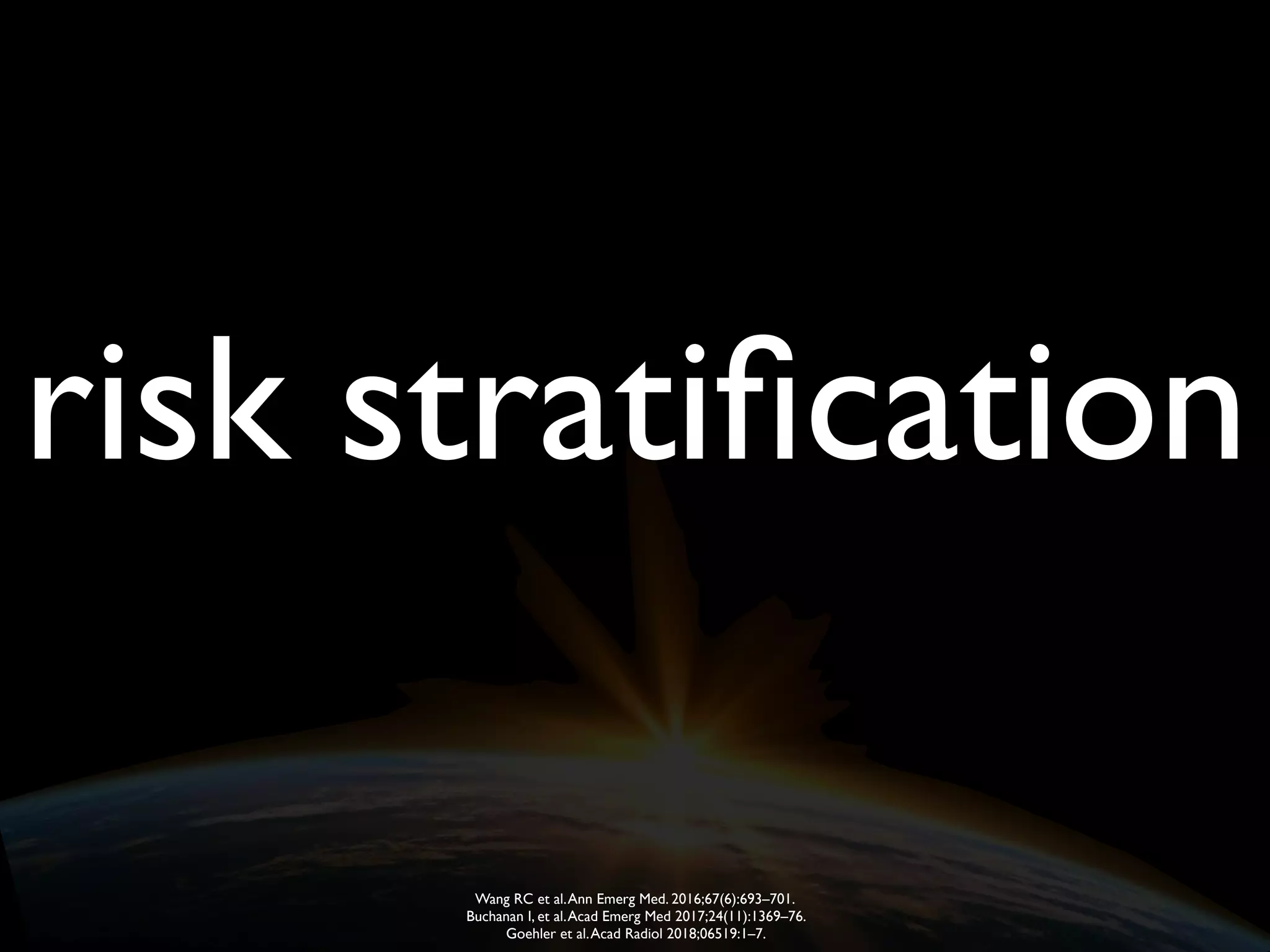 risk stratiﬁcation
Wang RC et al.Ann Emerg Med. 2016;67(6):693–701.
Buchanan I, et al.Acad Emerg Med 2017;24(11):1369–76.
Goehler et al.Acad Radiol 2018;06519:1–7.
 