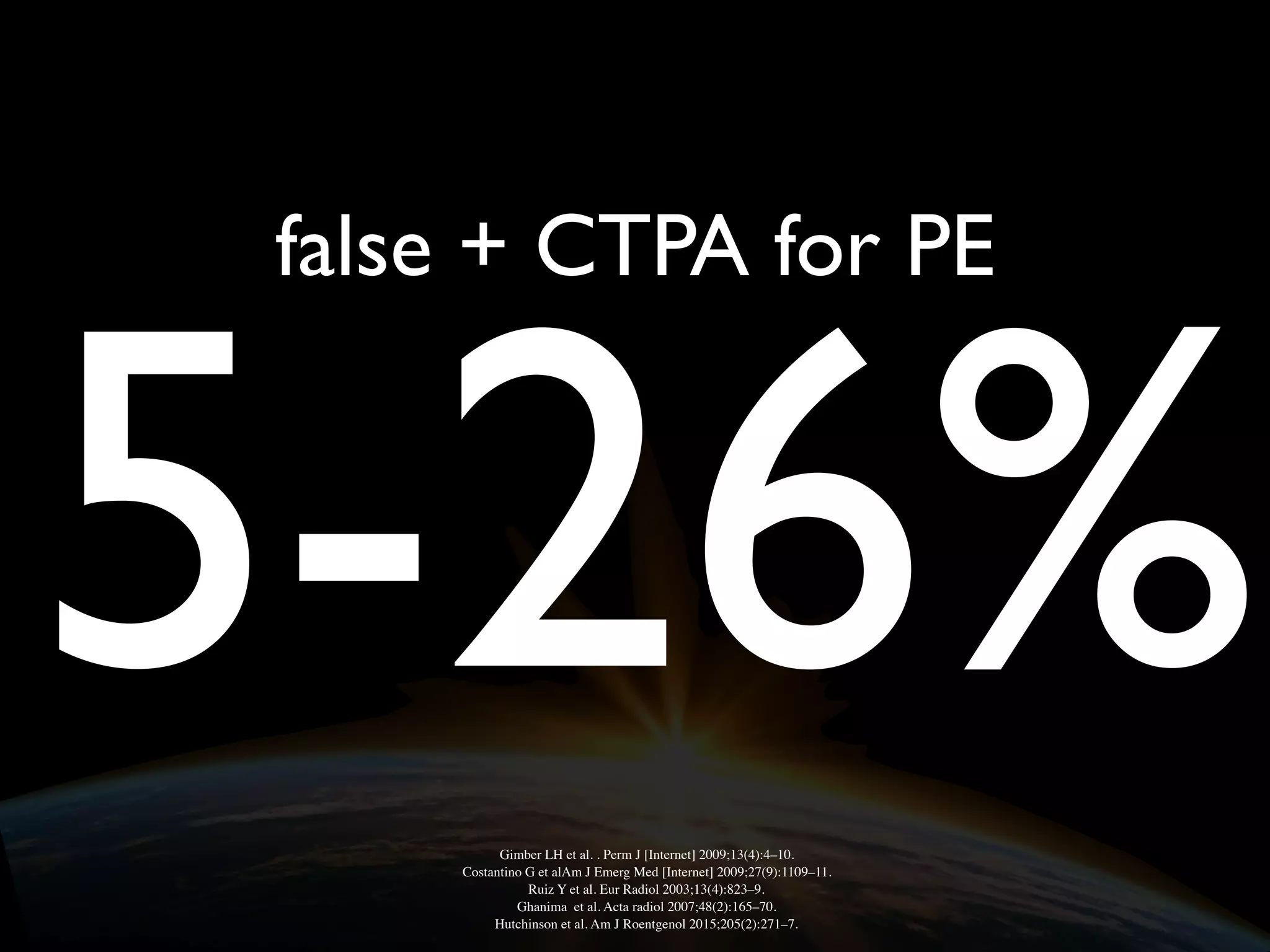 false + CTPA for PE
5-26%Gimber LH et al. . Perm J [Internet] 2009;13(4):4–10.
Costantino G et alAm J Emerg Med [Internet] 2009;27(9):1109–11.
Ruiz Y et al. Eur Radiol 2003;13(4):823–9.
Ghanima et al. Acta radiol 2007;48(2):165–70.
Hutchinson et al. Am J Roentgenol 2015;205(2):271–7.
 
