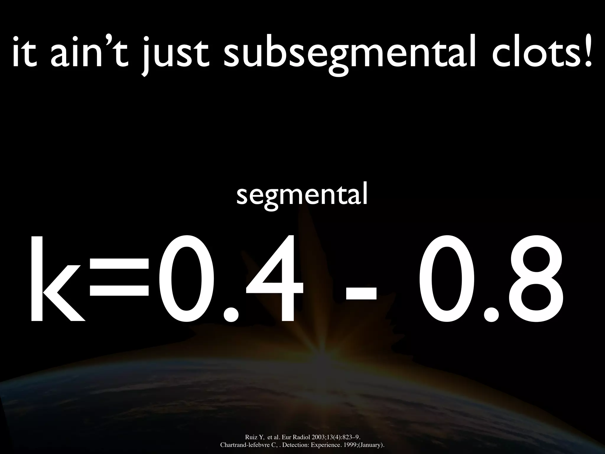 it ain’t just subsegmental clots!
k=0.4 - 0.8
Ruiz Y, et al. Eur Radiol 2003;13(4):823–9.
Chartrand-lefebvre C, . Detection : Experience. 1999;(January).
segmental
 