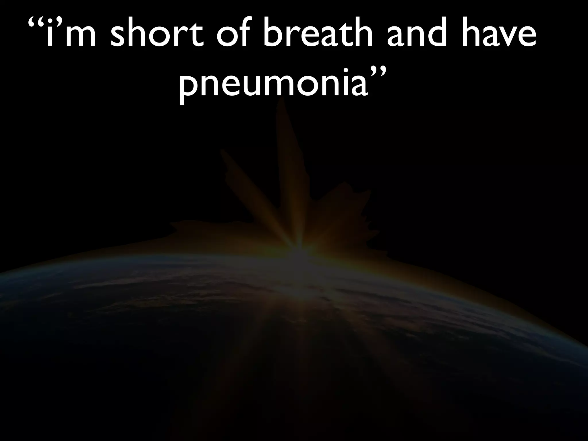 “i’m short of breath and have
pneumonia”
 