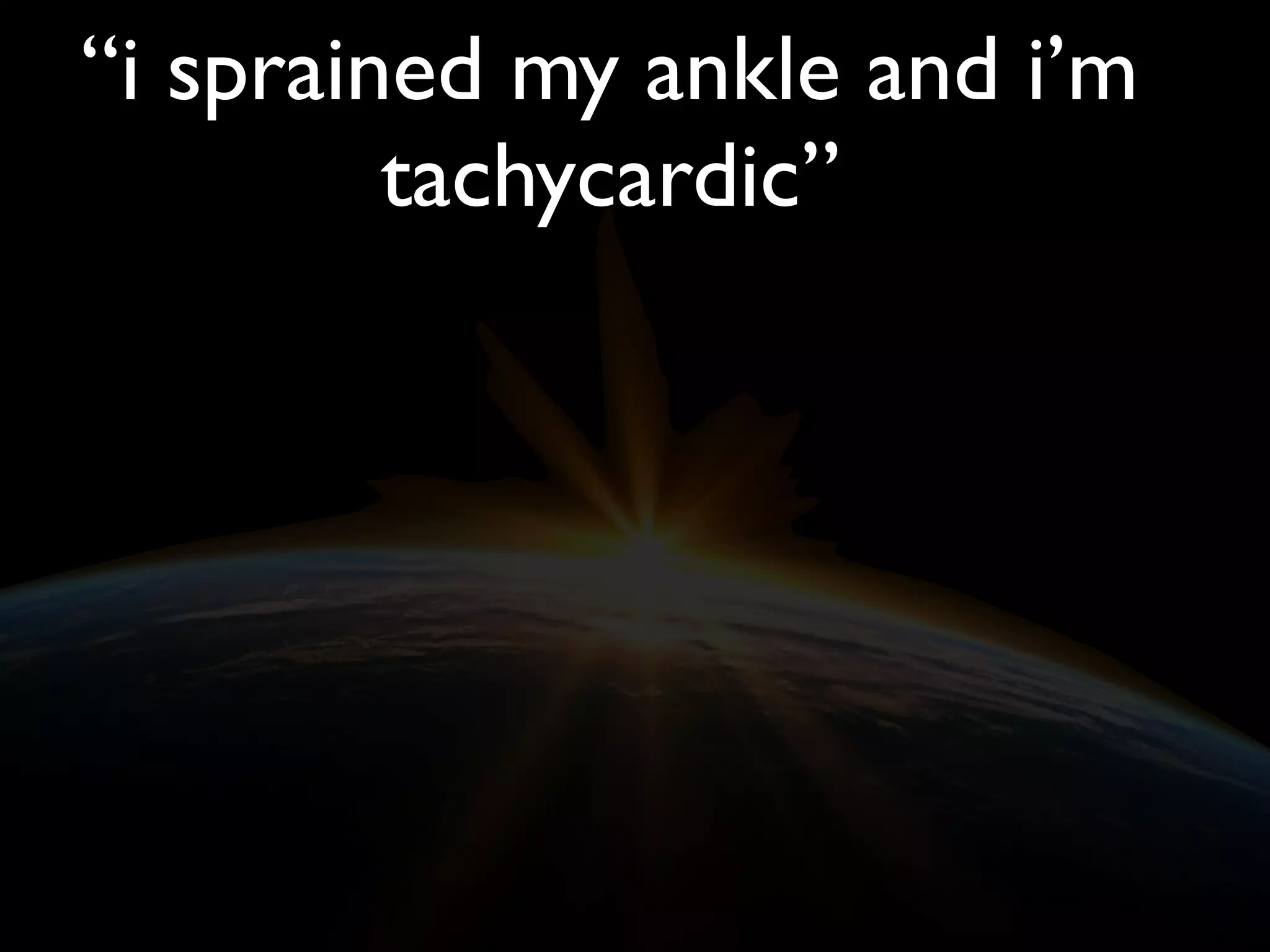 “i sprained my ankle and i’m
tachycardic”
 