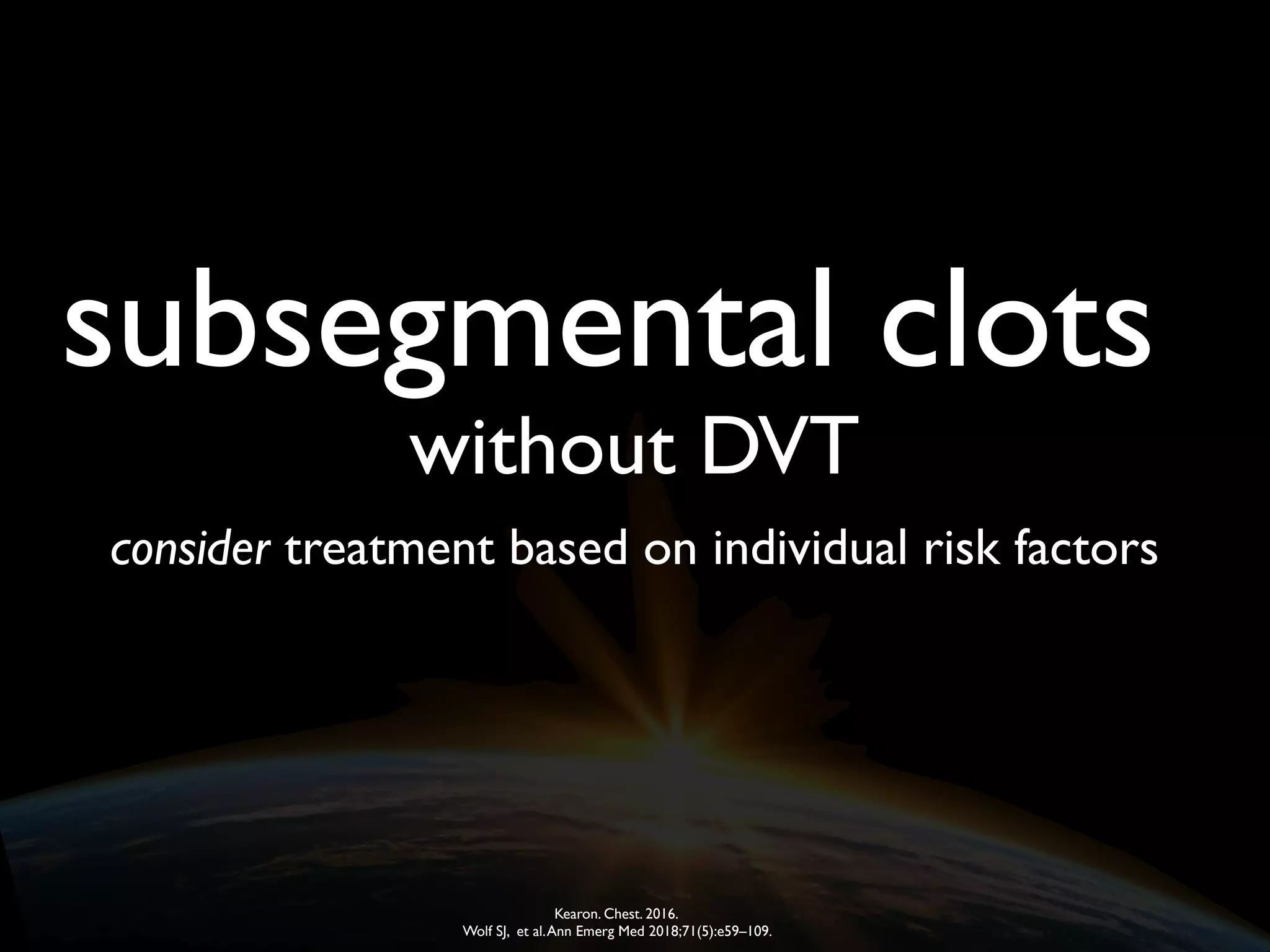 subsegmental clots
Kearon. Chest. 2016.
Wolf SJ, et al.Ann Emerg Med 2018;71(5):e59–109.
without DVT
consider treatment based on individual risk factors
 