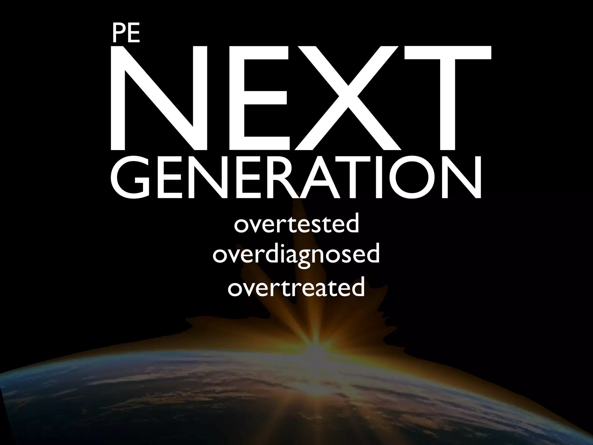 overtested
overdiagnosed
overtreated
PE
NEXTGENERATION
 