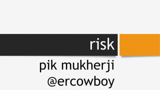 risk
pik mukherji
@ercowboy
 