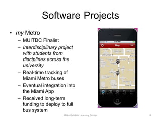 Software ProjectsSmart or SmashedAlcohol abuse prevention / intervention appResearch project in collaboration with R.M. Ward in EHSWork supported by EHS DeanIn-progress (slated for late Summer pre-release)Student DevelopersSEAS, SFAMiami Mobile Learning Center15