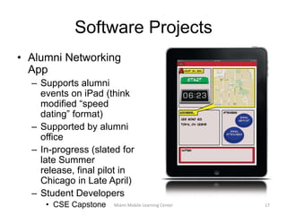 Software Projectsmy MetroMUITDC Finalist Interdisciplinary project with students from disciplines across the universityReal-time tracking of Miami Metro busesEventual integration into the Miami AppReceived long-term funding to deploy to full bus systemMiami Mobile Learning Center16