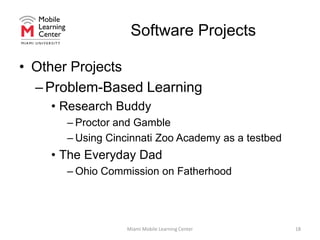 Software ProjectsAlumni Networking AppSupports alumni events on iPad (think modified “speed dating” format)Supported by alumni officeIn-progress (slated for late Summer release, final pilot in Chicago in Late April)Student DevelopersCSE CapstoneMiami Mobile Learning Center17
