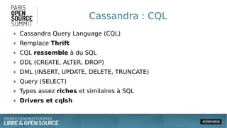 Cassandra : CQL
● Cassandra Query Language (CQL)
● Remplace Thrift
● CQL ressemble à du SQL
● DDL (CREATE, ALTER, DROP)
● DML (INSERT, UPDATE, DELETE, TRUNCATE)
● Query (SELECT)
● Types assez riches et similaires à SQL
● Drivers et cqlsh
 