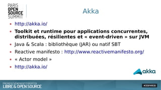 Akka
● http://akka.io/
● Toolkit et runtime pour applications concurrentes,
distribuées, résilientes et « event-driven » sur JVM
● Java & Scala : bibliothèque (JAR) ou natif SBT
● Reactive manifesto : http://www.reactivemanifesto.org/
● « Actor model »
● http://akka.io/
 