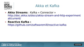 Akka et Kafka
● Akka Streams : Kafka « Connector »
http://doc.akka.io/docs/akka-stream-and-http-experiment
al/current/
● Reactive Kafka :
https://github.com/softwaremill/reactive-kafka
 
