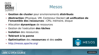 Mesos
● Gestion de cluster pour environnements distribués
● Abstraction (Physique, VM, Conteneur Docker) et unification de
l’ensemble des ressources : CPU, mémoire, disque
● Allocation dynamique de ressources
● Gestion de l’exécution des tâches
● Isolation des ressources
● Tolérant à la panne
● Optimisation des ressources et des coûts
● http://mesos.apache.org/
 