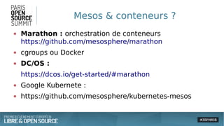 Mesos & conteneurs ?
● Marathon : orchestration de conteneurs
https://github.com/mesosphere/marathon
● cgroups ou Docker
● DC/OS :
https://dcos.io/get-started/#marathon
● Google Kubernete :
● https://github.com/mesosphere/kubernetes-mesos
 