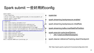 Spark submit 一些好用的config
Ref: https://spark.apache.org/docs/2.0.0-preview/configuration.html
● supervise
● spark.streaming.backpressure.enabled
● spark.streaming.backpressure.initialRate
● spark.streaming.kafka.maxRatePerPartition
● spark.executor.extraJavaOptions
○ -XX:+UseConcMarkSweepGC
● spark.cleaner.referenceTracking.cleanCheckpoint
28
 
