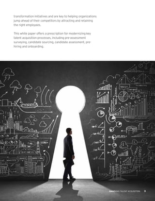 transformation initiatives and are key to helping organizations
jump ahead of their competitors by attracting and retaining
the right employees.
This white paper offers a prescription for modernizing key
talent acquisition processes, including pre-assessment
surveying, candidate sourcing, candidate assessment, prehiring and onboarding.

SMACKING TALENT ACQUISITION

3

 