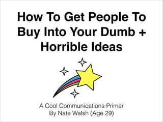 How To Get People To
Buy Into Your Dumb +
Horrible Ideas
A Cool Communications Primer
By Nate Walsh (Age 29)
 