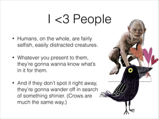 I <3 People
• Humans, on the whole, are fairly
selﬁsh, easily distracted creatures.
!
• Whatever you present to them,
they...