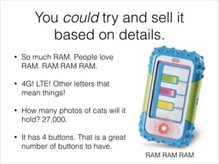 You could try and sell it
based on details.
• So much RAM. People love
RAM. RAM RAM RAM.
• 4G! LTE! Other letters that
mea...