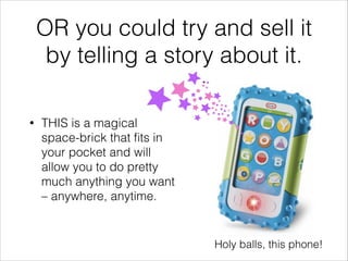 OR you could try and sell it
by telling a story about it.
• THIS is a magical
space-brick that ﬁts in
your pocket and will...