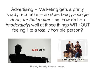 Advertising + Marketing gets a pretty
shady reputation – so does being a single
dude, for that matter – so, how do I do
{m...