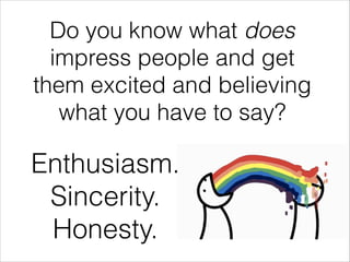 Do you know what does
impress people and get
them excited and believing
what you have to say?
Enthusiasm.
Sincerity.
Hones...