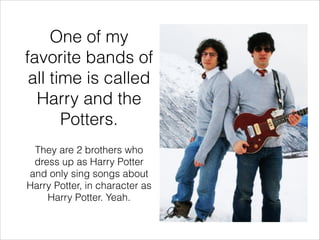 One of my
favorite bands of
all time is called
Harry and the
Potters.
They are 2 brothers who
dress up as Harry Potter
and...