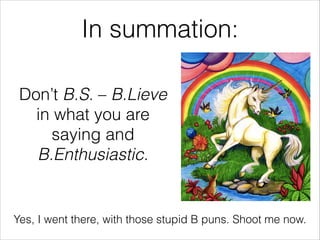 Don’t B.S. – B.Lieve
in what you are
saying and
B.Enthusiastic.
In summation:
!
Yes, I went there, with those stupid B pun...