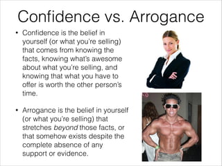Conﬁdence vs. Arrogance
• Conﬁdence is the belief in
yourself (or what you’re selling)
that comes from knowing the
facts, ...