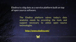 Elodina is a big data as a service platform built on top
of open source software.
The Elodina platform solves today’s data
analytics needs by providing the tools and
support necessary to utilize open source
technologies.
http://www.elodina.net/
 