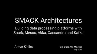 SMACK Architectures
Building data processing platforms with
Spark, Mesos, Akka, Cassandra and Kafka
Anton Kirillov Big Data AW Meetup
Sep 2015
 
