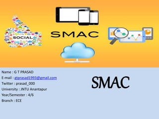 SMAC
Name : G T PRASAD
E-mail : gtprasad1993@gmail.com
Twitter : prasad_000
University : JNTU Anantapur
Year/Semester : 4/6
Branch : ECE
 